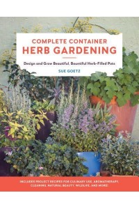 Complete Container Herb Gardening Design and Grow Beautiful, Bountiful Herb-Filled Pots