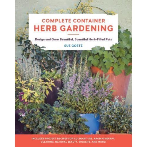 Complete Container Herb Gardening Design and Grow Beautiful, Bountiful Herb-Filled Pots