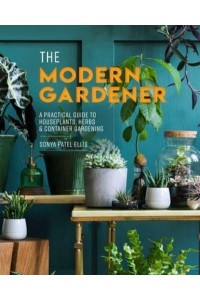 The Modern Gardener A Practical Guide to Houseplants, Herbs & Container Gardening