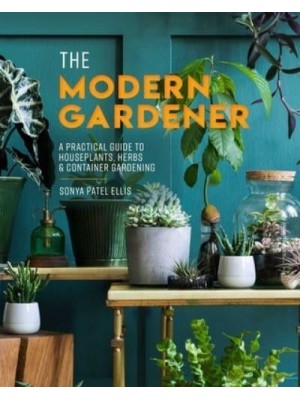The Modern Gardener A Practical Guide to Houseplants, Herbs & Container Gardening
