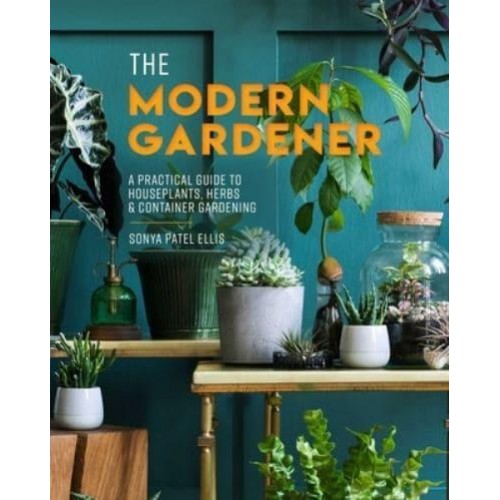 The Modern Gardener A Practical Guide to Houseplants, Herbs & Container Gardening