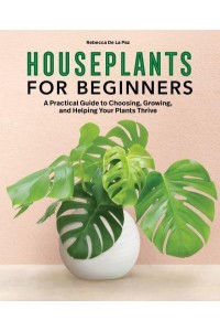 Houseplants for Beginners A Practical Guide to Choosing, Growing, and Helping Your Plants Thrive