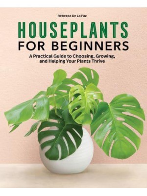 Houseplants for Beginners A Practical Guide to Choosing, Growing, and Helping Your Plants Thrive
