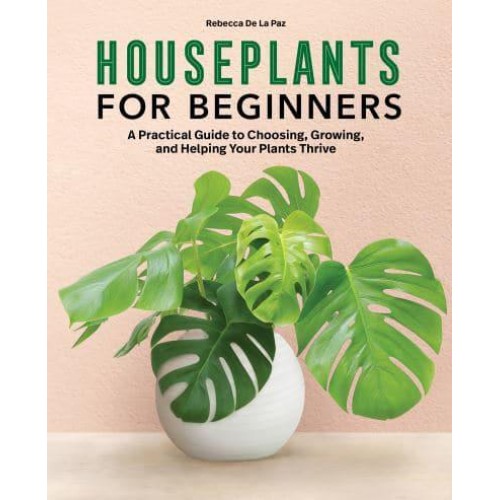 Houseplants for Beginners A Practical Guide to Choosing, Growing, and Helping Your Plants Thrive