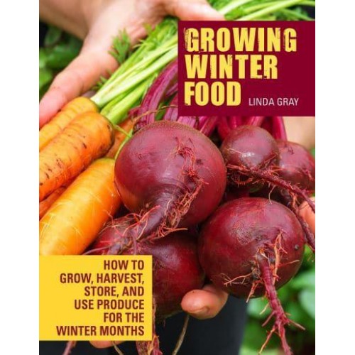 Growing Winter Food How to Grow, Harvest, Store, and Use Produce for the Winter Months