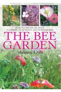 The Bee Garden How to Create or Adapt a Garden to Attract and Nurture Bees