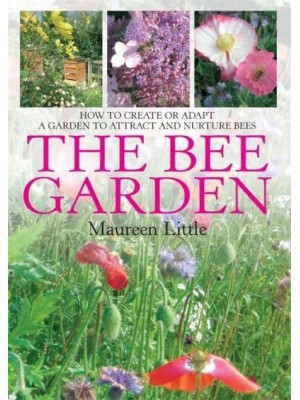 The Bee Garden How to Create or Adapt a Garden to Attract and Nurture Bees