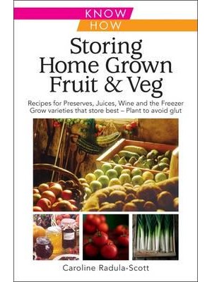 Storing Home Grown Fruit & Veg Harvesting, Preparing, Freezing, Drying, Cooking, Preserving, Bottling, Salting, Planning, Varieties