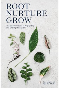 Root, Nurture, Grow The Essential Guide to Propagating and Sharing Houseplants