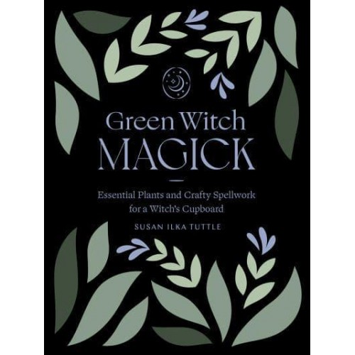 Green Witch Magick Essential Plants and Crafty Spellwork for a Witch's Cupboard