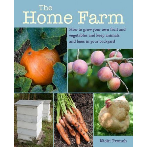The Home Farm How to Grow Your Own Fruit and Vegetables and Keep Animals and Bees in Your Backyard
