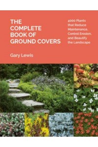 The Complete Book of Ground Covers 4000 Plants That Reduce Maintenance, Control Erosion, and Beautify the Landscape