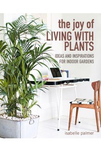 The Joy of Living With Plants Ideas and Inspirations for Indoor Gardens