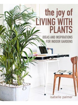 The Joy of Living With Plants Ideas and Inspirations for Indoor Gardens