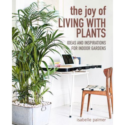 The Joy of Living With Plants Ideas and Inspirations for Indoor Gardens