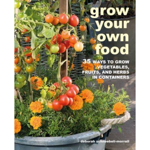 Grow Your Own Food 35 Ways to Grow Vegetables, Fruits, and Herbs in Containers