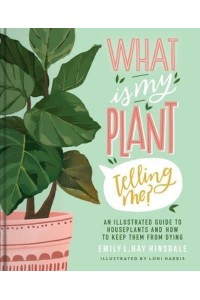 What Is My Plant Telling Me? An Illustrated Guide to Houseplants and How to Keep Them from Dying