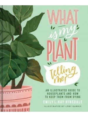 What Is My Plant Telling Me? An Illustrated Guide to Houseplants and How to Keep Them from Dying
