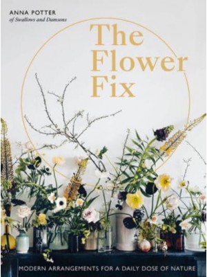 The Flower Fix Modern Arrangements for a Daily Dose of Nature - Fix Series