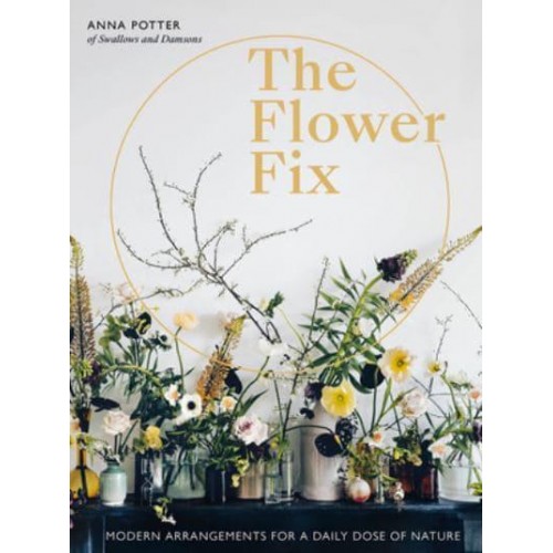 The Flower Fix Modern Arrangements for a Daily Dose of Nature - Fix Series