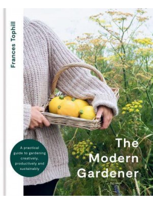 The Modern Gardener A Practical Guide to Gardening Creatively, Productively and Sustainably