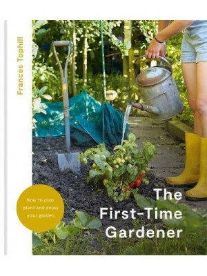 First-Time Gardener How to Plan, Plant & Enjoy Your Garden