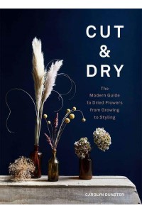 Cut & Dry The Modern Guide to Dried Flowers from Growing to Styling
