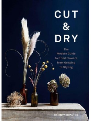 Cut & Dry The Modern Guide to Dried Flowers from Growing to Styling