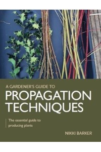 Gardener's Guide to Propagation Techniques The Essential Guide to Producing Plants - A Gardener's Guide To