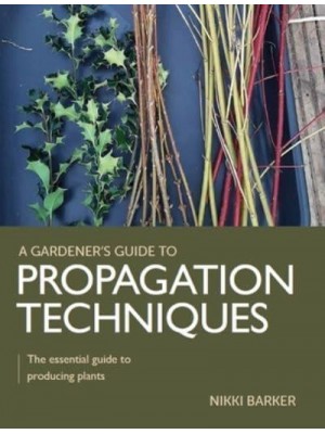 Gardener's Guide to Propagation Techniques The Essential Guide to Producing Plants - A Gardener's Guide To
