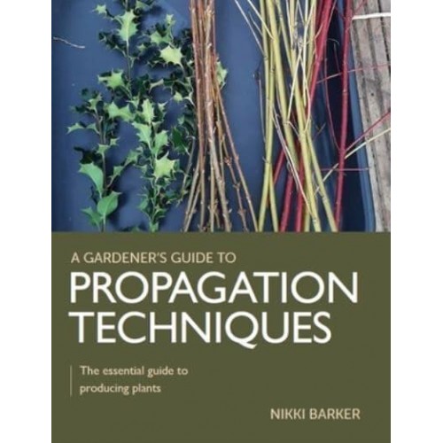 Gardener's Guide to Propagation Techniques The Essential Guide to Producing Plants - A Gardener's Guide To