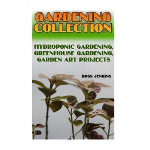 Gardening Collection Hydroponic Gardening, Greenhouse Gardening, Garden Art Projects: (Gardening for Beginners, Organic Gardening)