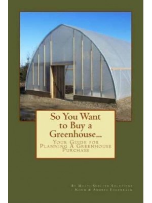 So You Want to Buy a Greenhouse... Your Guide to Help You Plan a Greenhouse Purchase