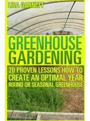 Greenhouse Gardening 20 Proven Lessons How to Create an Optimal Year Round or Seasonal Greenhouse