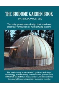 The Biodome Garden Book COLOR EDITION The Only Greenhouse Design That Needs No Electrical Ventilation or Humidifying System.