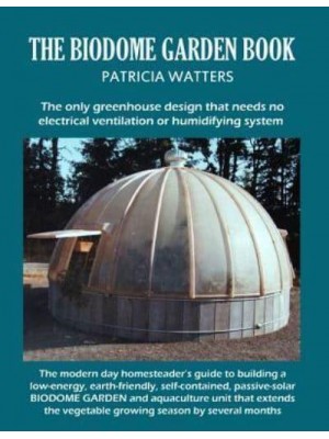 The Biodome Garden Book COLOR EDITION The Only Greenhouse Design That Needs No Electrical Ventilation or Humidifying System.
