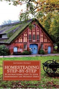 Homesteading Step-By-Step 30 Instructional Steps to Your Independent Life Without Debts
