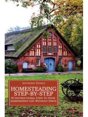 Homesteading Step-By-Step 30 Instructional Steps to Your Independent Life Without Debts