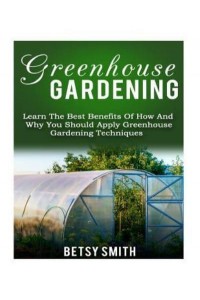 Greenhouse Gardening Learn the Best Benefits of How and Why You Should Apply Greenhouse Gardening Techniques