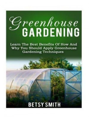 Greenhouse Gardening Learn the Best Benefits of How and Why You Should Apply Greenhouse Gardening Techniques