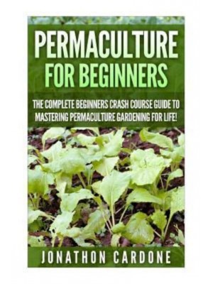 Permaculture for Beginners The Complete Beginners Crash Course Guide to Learning Permaculture Gardening for Life!