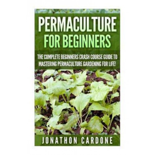 Permaculture for Beginners The Complete Beginners Crash Course Guide to Learning Permaculture Gardening for Life!