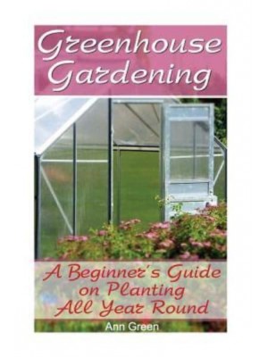 Greenhouse Gardening A Beginner's Guide on Planting All Year Round: (Gardening for Beginners, Vegetable Gardening)