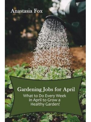 Gardening Jobs for April What to Do Every Week in April to Grow a Healthy Garden!