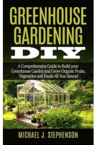 Greenhouse Gardening DIY A Comprehensive Guide to Build Your Greenhouse Garden and Grow Organic Fruits, Vegetables and Foods All Year Round