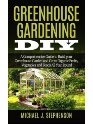 Greenhouse Gardening DIY A Comprehensive Guide to Build Your Greenhouse Garden and Grow Organic Fruits, Vegetables and Foods All Year Round