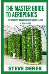 The Master Guide To Aeroponics: The Complete Advanced Guide About Basics of Aeroponics