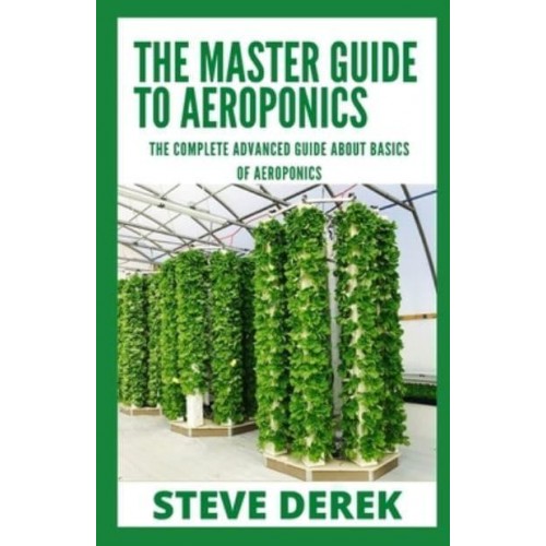 The Master Guide To Aeroponics: The Complete Advanced Guide About Basics of Aeroponics