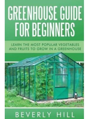 Greenhouse Guide for Beginners Learn the Most Popular Vegetables and Fruits to Grow in a Greenhouse