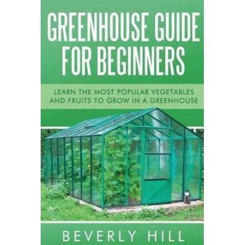 Greenhouse Guide for Beginners Learn the Most Popular Vegetables and Fruits to Grow in a Greenhouse